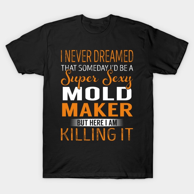 I Never Dreamed That Someday I'd be a Super Sexy Mold Maker But Here I am Killing it T-Shirt by Zoo